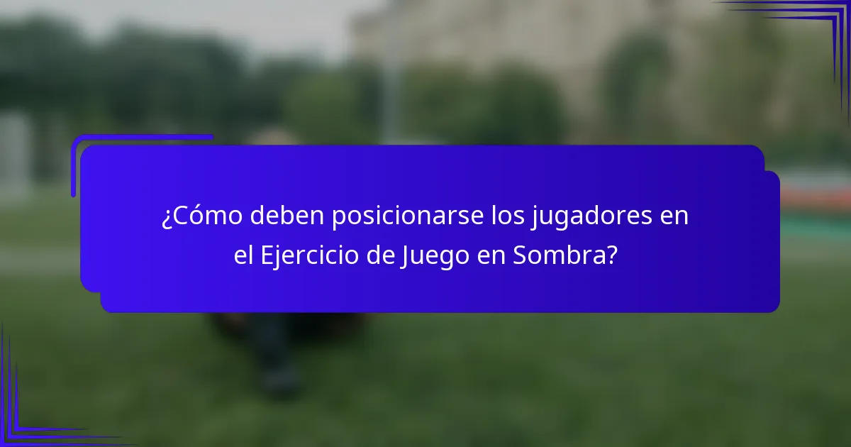 ¿Cómo deben posicionarse los jugadores en el Ejercicio de Juego en Sombra?