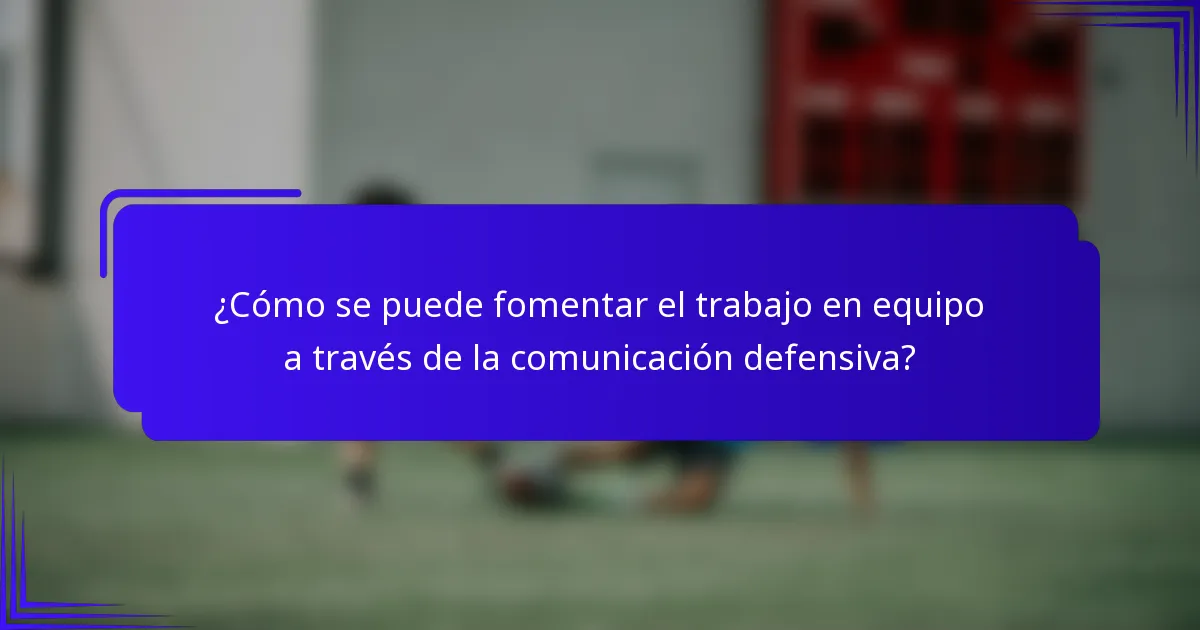 ¿Cómo se puede fomentar el trabajo en equipo a través de la comunicación defensiva?